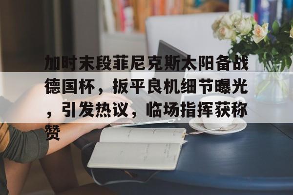 加时末段菲尼克斯太阳备战德国杯，扳平良机细节曝光，引发热议，临场指挥获称赞的简单介绍-kaiyun体育平台