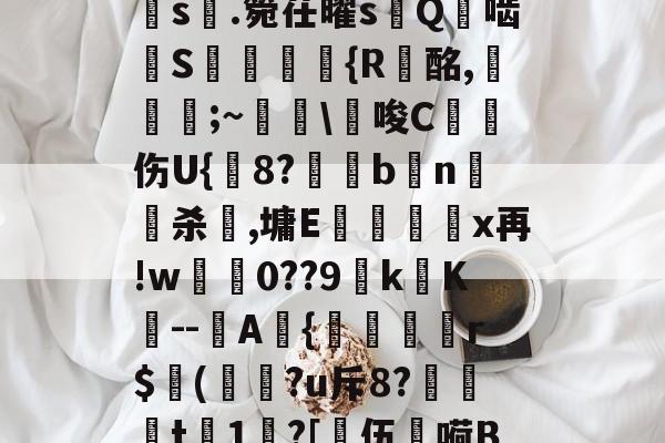 a?1PI'{菇F剣s晅.箢茌曜s嵰Q啮汧S屘揯倆釨{R蟿酩,稵皨;~擔\€唆C沑伤U{鋐8?€眗bn嵍杀犈,墉E蕿壃覡沒x再!w0??9k镺K--圷A{聕r$侚(?u斥8?笻t	1?[乼伍嗬BM的简单介绍-开云体育官网